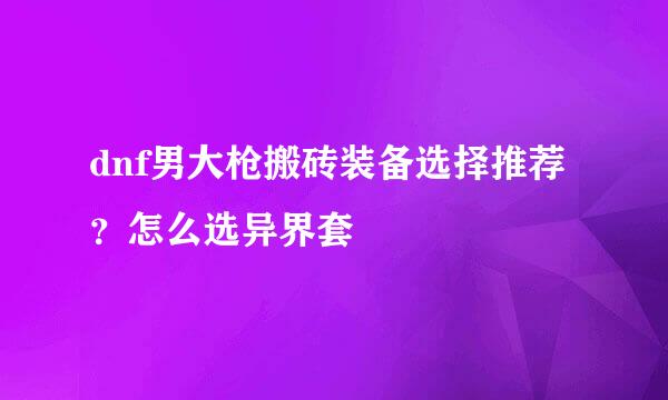 dnf男大枪搬砖装备选择推荐？怎么选异界套