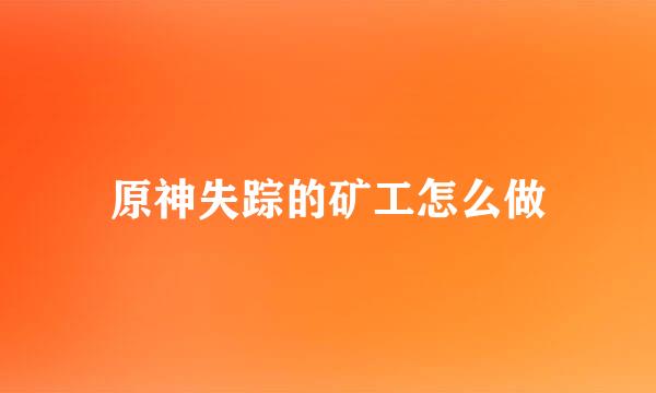 原神失踪的矿工怎么做