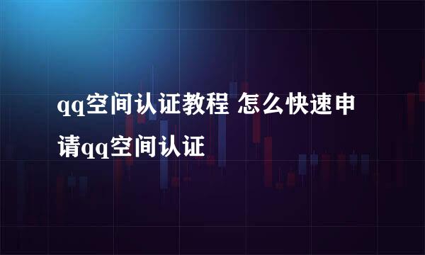 qq空间认证教程 怎么快速申请qq空间认证