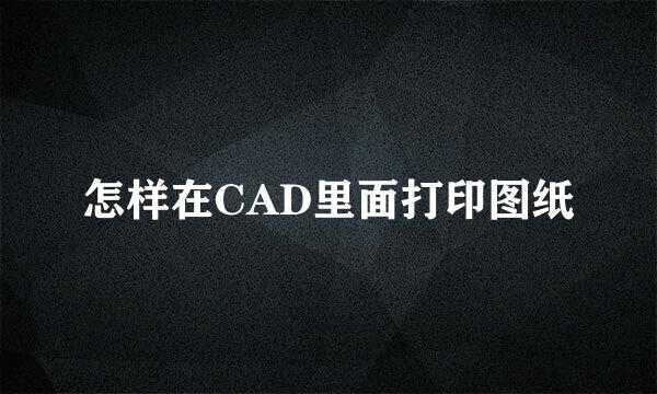 怎样在CAD里面打印图纸