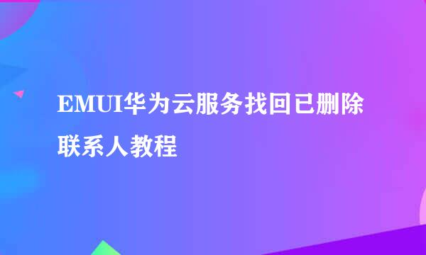 EMUI华为云服务找回已删除联系人教程