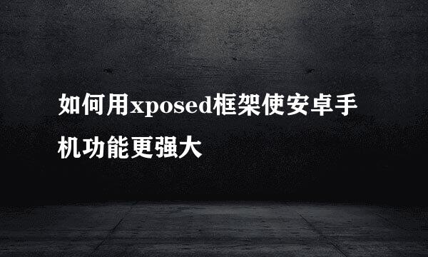 如何用xposed框架使安卓手机功能更强大