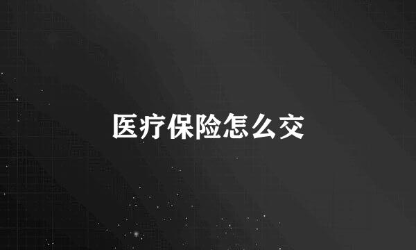 医疗保险怎么交