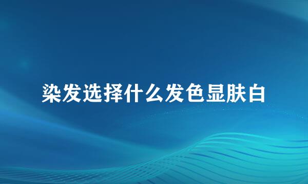 染发选择什么发色显肤白