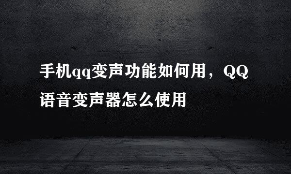 手机qq变声功能如何用，QQ语音变声器怎么使用