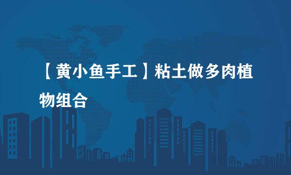 【黄小鱼手工】粘土做多肉植物组合