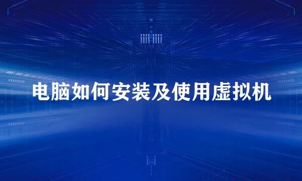 电脑如何安装及使用虚拟机