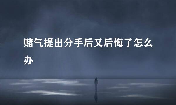 赌气提出分手后又后悔了怎么办