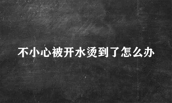 不小心被开水烫到了怎么办