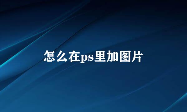 怎么在ps里加图片