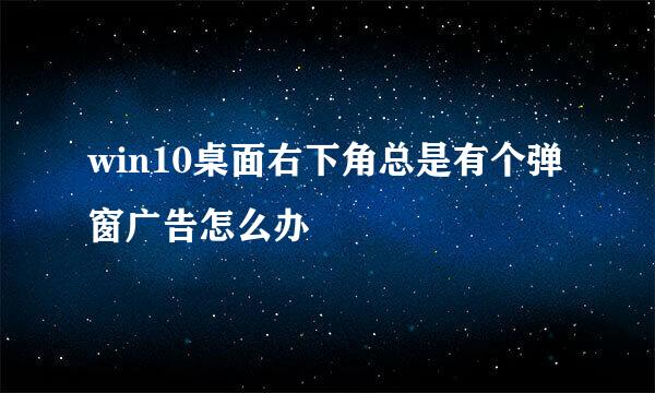 win10桌面右下角总是有个弹窗广告怎么办