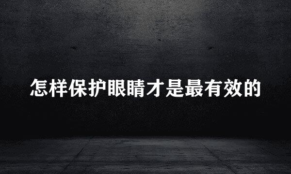 怎样保护眼睛才是最有效的