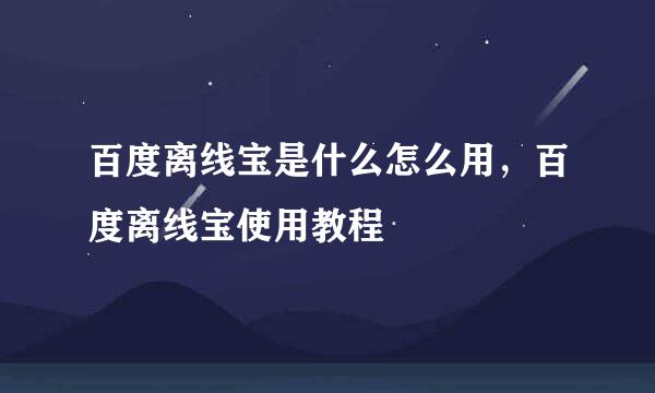 百度离线宝是什么怎么用，百度离线宝使用教程