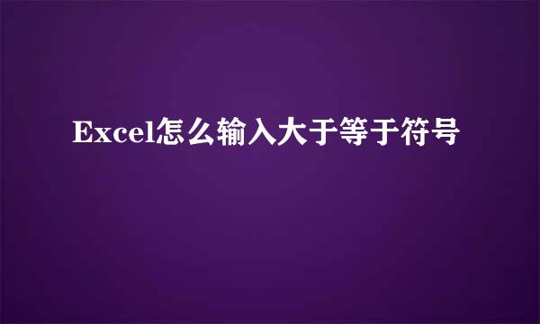 Excel怎么输入大于等于符号