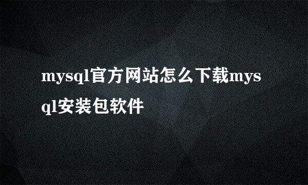 mysql官方网站怎么下载mysql安装包软件