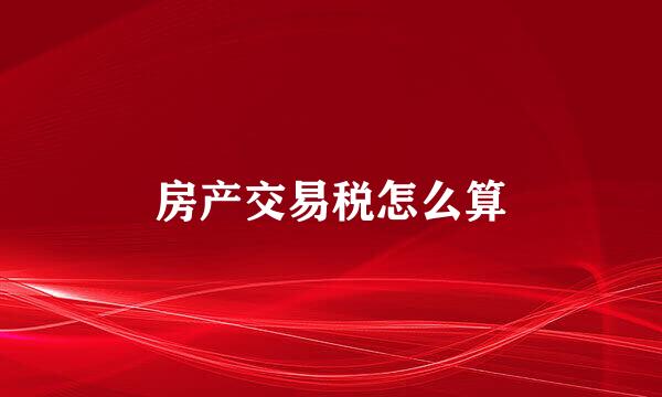 房产交易税怎么算