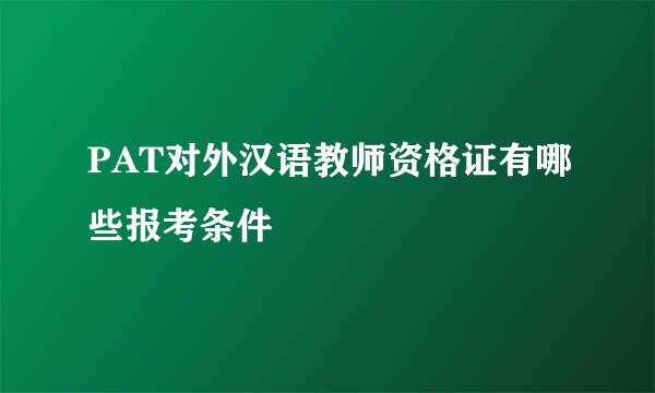 PAT对外汉语教师资格证有哪些报考条件