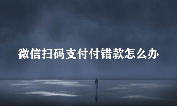 微信扫码支付付错款怎么办