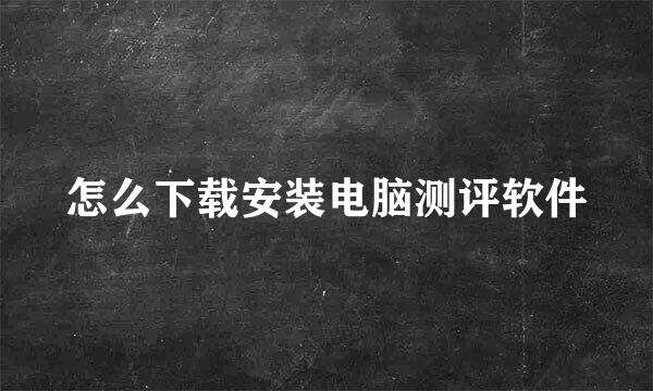 怎么下载安装电脑测评软件