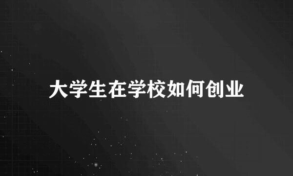 大学生在学校如何创业