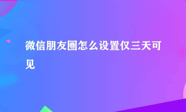 微信朋友圈怎么设置仅三天可见