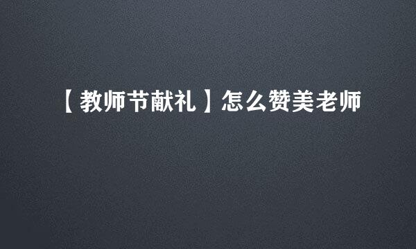 【教师节献礼】怎么赞美老师