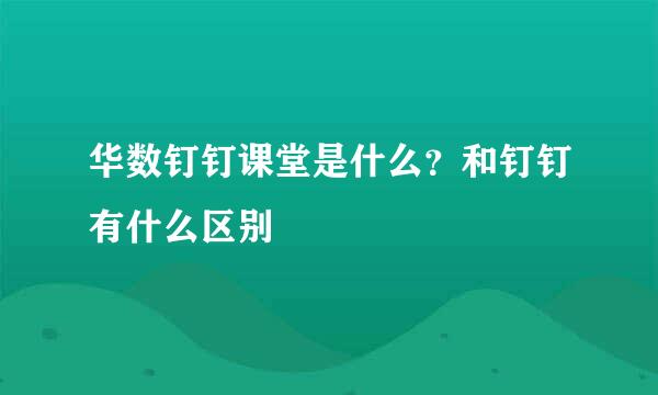华数钉钉课堂是什么？和钉钉有什么区别