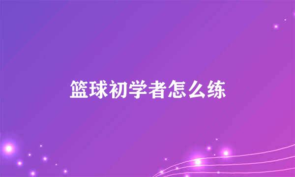 篮球初学者怎么练