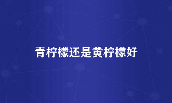 青柠檬还是黄柠檬好