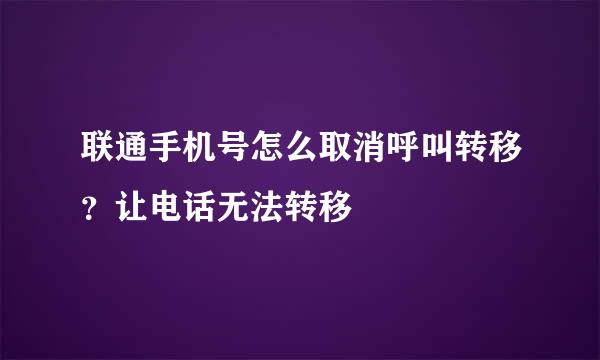 联通手机号怎么取消呼叫转移？让电话无法转移