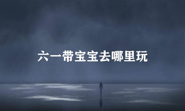 六一带宝宝去哪里玩