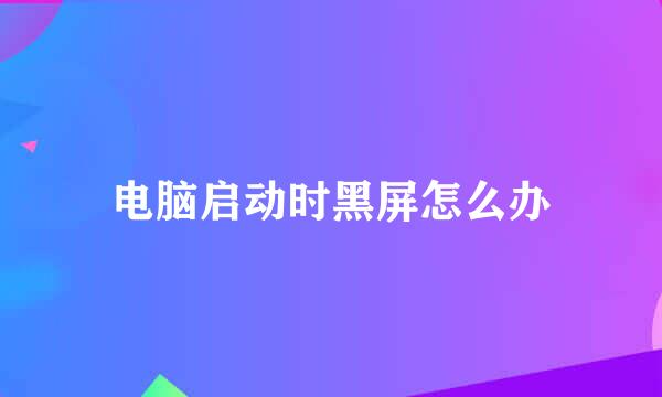 电脑启动时黑屏怎么办