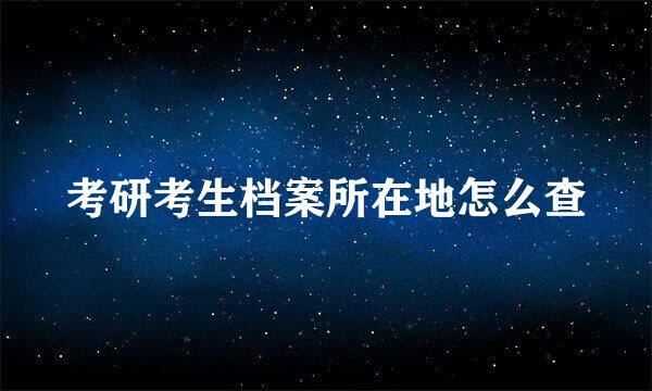 考研考生档案所在地怎么查