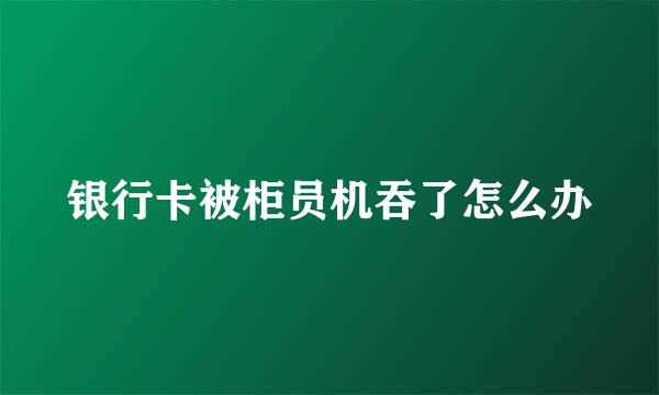 银行卡被柜员机吞了怎么办