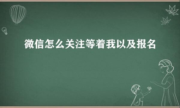 微信怎么关注等着我以及报名