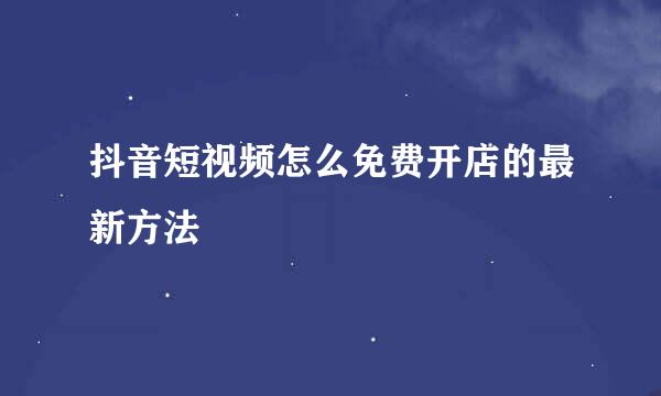 抖音短视频怎么免费开店的最新方法