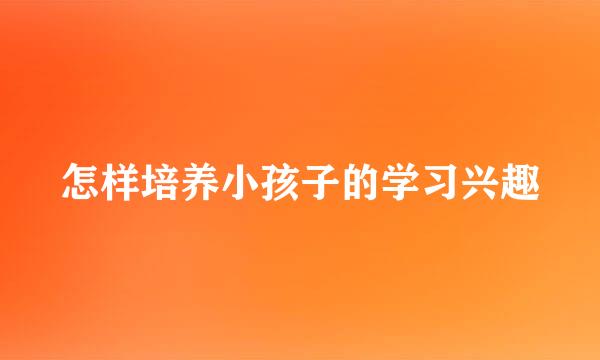 怎样培养小孩子的学习兴趣