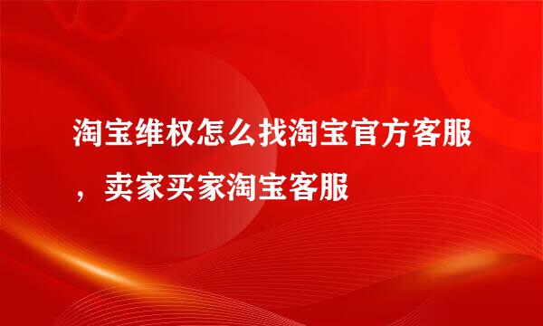 淘宝维权怎么找淘宝官方客服，卖家买家淘宝客服