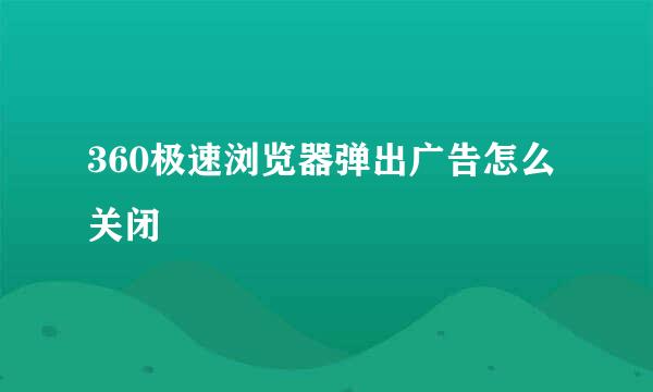 360极速浏览器弹出广告怎么关闭