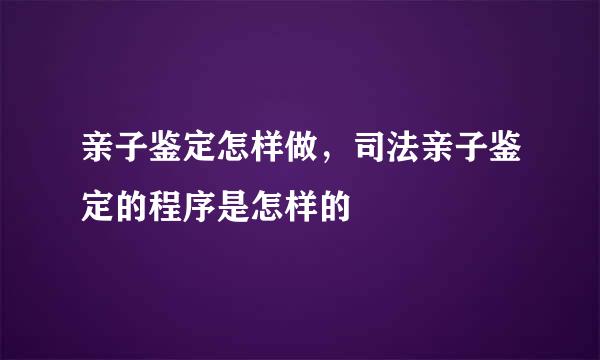 亲子鉴定怎样做，司法亲子鉴定的程序是怎样的