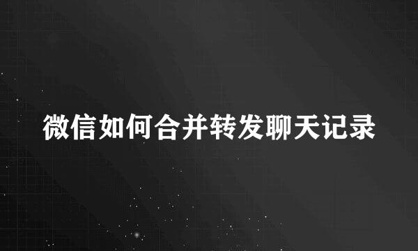微信如何合并转发聊天记录