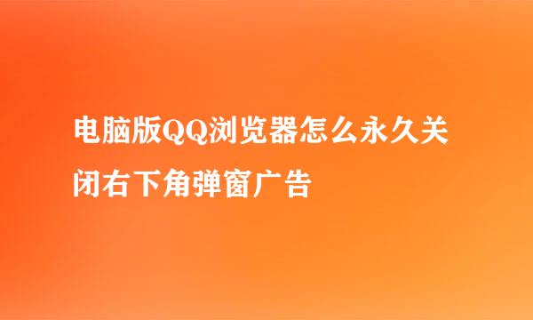电脑版QQ浏览器怎么永久关闭右下角弹窗广告