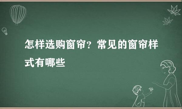 怎样选购窗帘？常见的窗帘样式有哪些