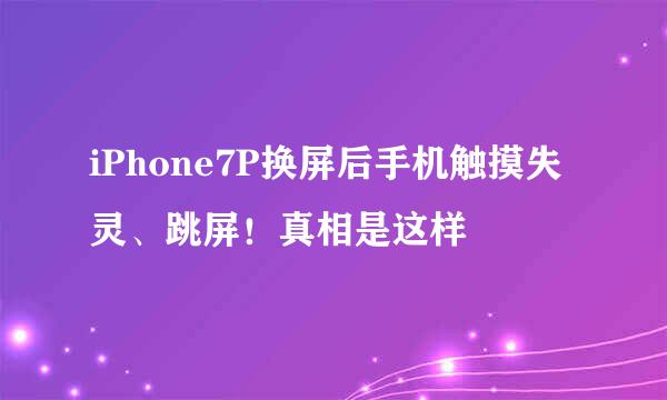 iPhone7P换屏后手机触摸失灵、跳屏！真相是这样