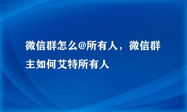 微信群怎么@所有人，微信群主如何艾特所有人
