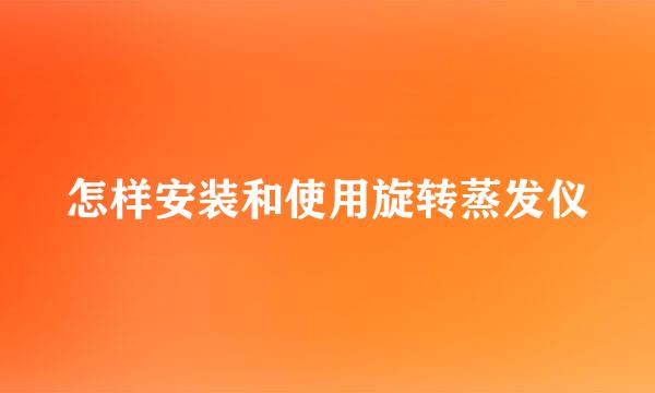 怎样安装和使用旋转蒸发仪