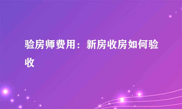 验房师费用：新房收房如何验收