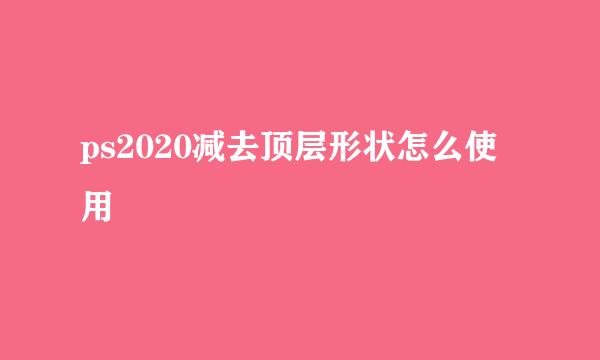 ps2020减去顶层形状怎么使用