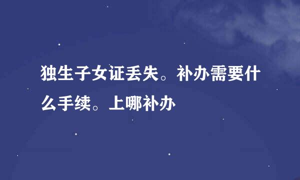 独生子女证丢失。补办需要什么手续。上哪补办