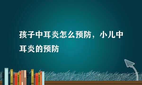 孩子中耳炎怎么预防，小儿中耳炎的预防